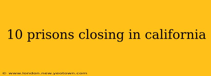 10 prisons closing in california