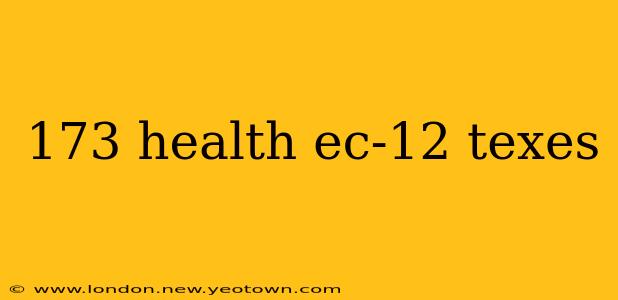 173 health ec-12 texes