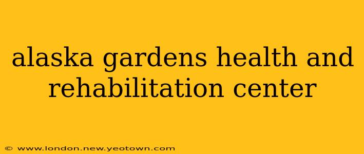 alaska gardens health and rehabilitation center