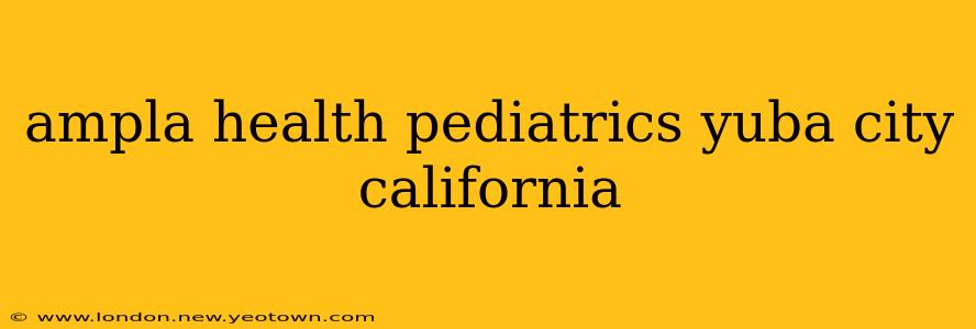 ampla health pediatrics yuba city california