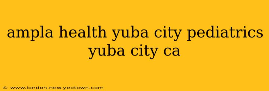 ampla health yuba city pediatrics yuba city ca