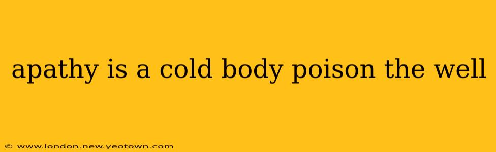 apathy is a cold body poison the well