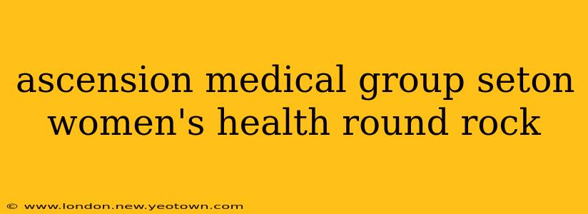 ascension medical group seton women's health round rock
