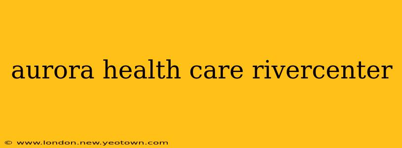 aurora health care rivercenter