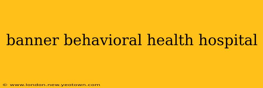 banner behavioral health hospital