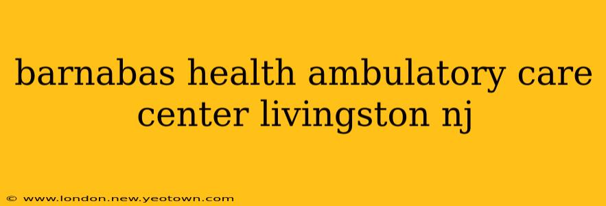 barnabas health ambulatory care center livingston nj