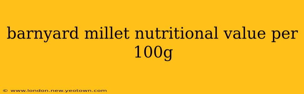 barnyard millet nutritional value per 100g