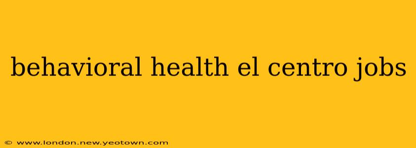 behavioral health el centro jobs