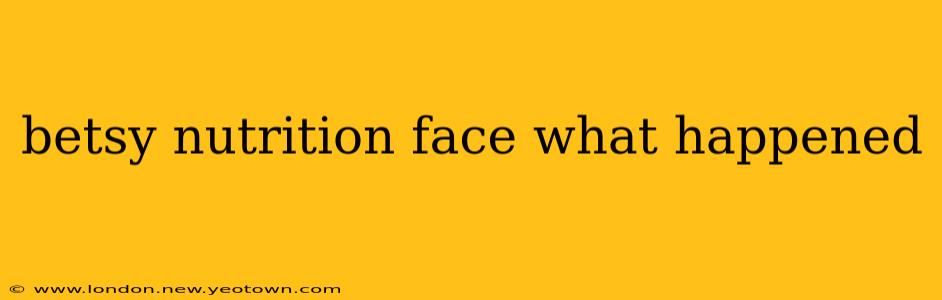 betsy nutrition face what happened