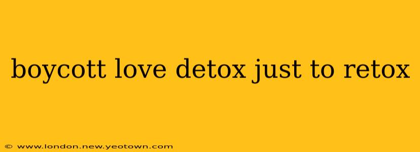 boycott love detox just to retox