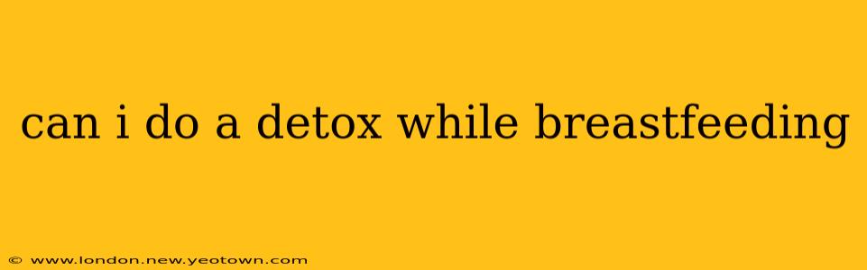 can i do a detox while breastfeeding