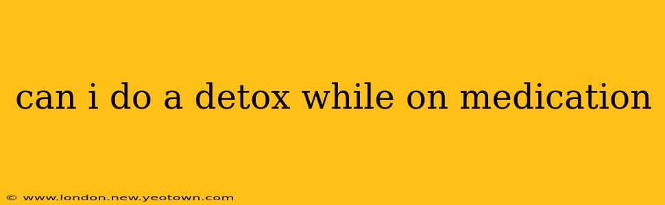 can i do a detox while on medication