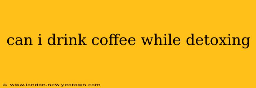 can i drink coffee while detoxing