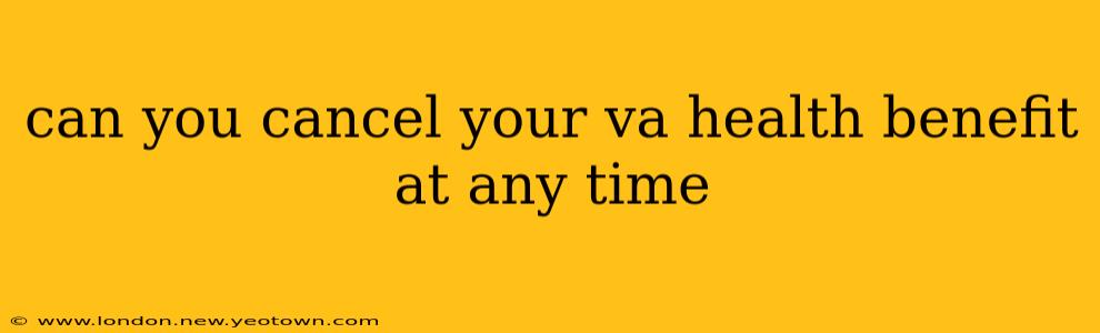 can you cancel your va health benefit at any time