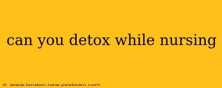 can you detox while nursing