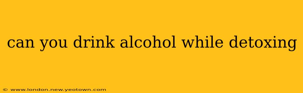 can you drink alcohol while detoxing