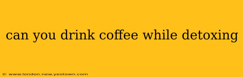 can you drink coffee while detoxing