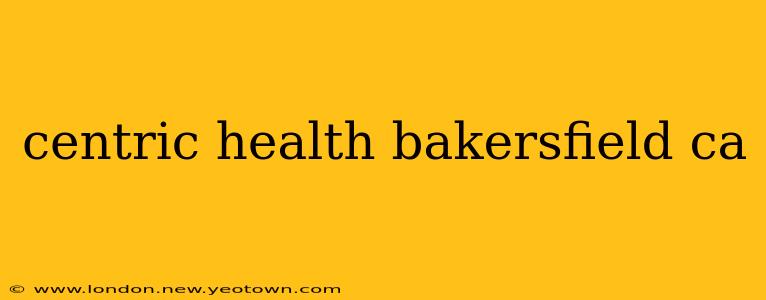 centric health bakersfield ca