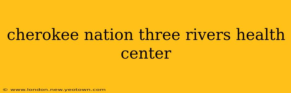 cherokee nation three rivers health center
