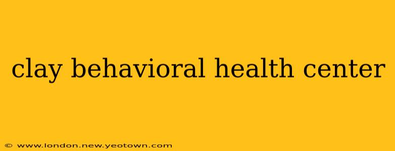 clay behavioral health center