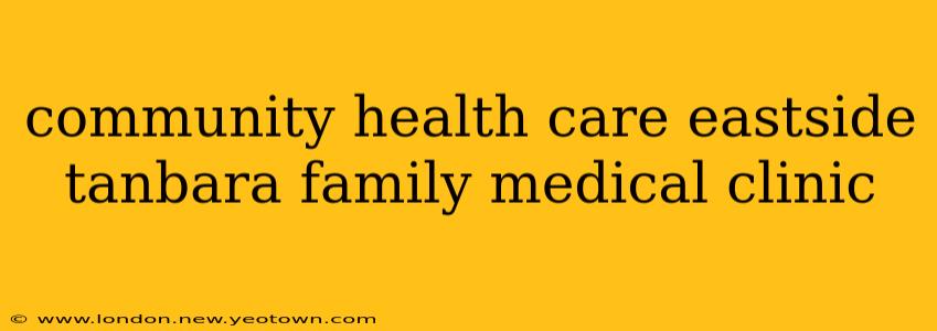 community health care eastside tanbara family medical clinic