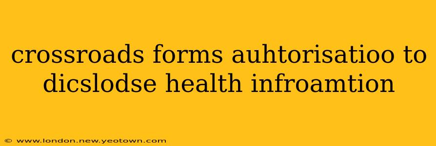 crossroads forms auhtorisatioo to dicslodse health infroamtion