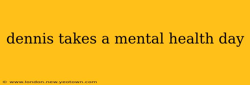 dennis takes a mental health day