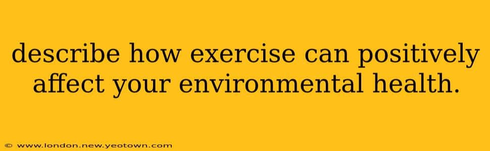 describe how exercise can positively affect your environmental health.