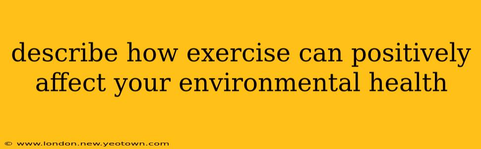 describe how exercise can positively affect your environmental health