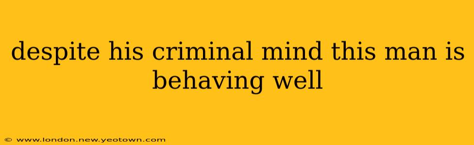 despite his criminal mind this man is behaving well
