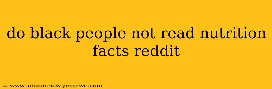 do black people not read nutrition facts reddit do black people not read nutrition facts reddit