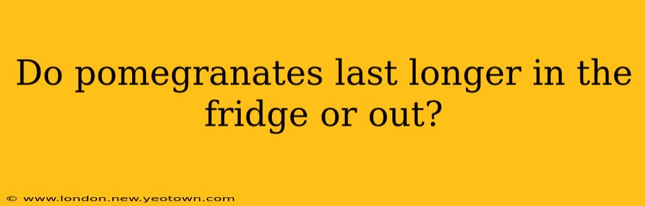 Do pomegranates last longer in the fridge or out?