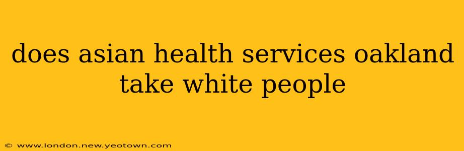 does asian health services oakland take white people