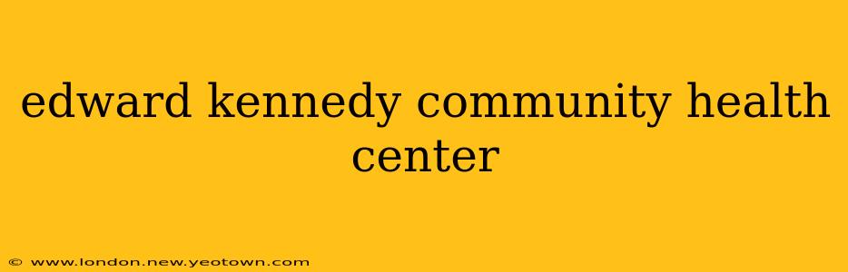 edward kennedy community health center