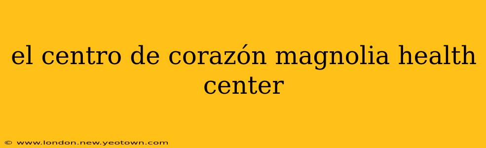 el centro de corazón magnolia health center