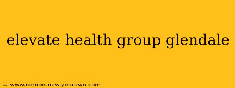 elevate health group glendale