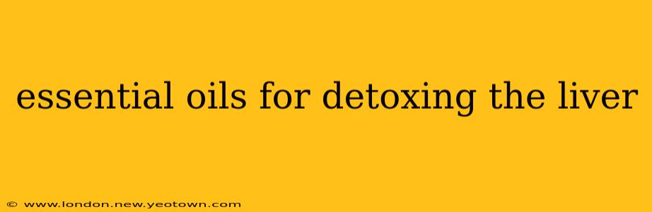 essential oils for detoxing the liver