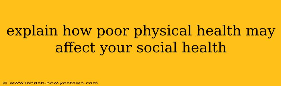 explain how poor physical health may affect your social health