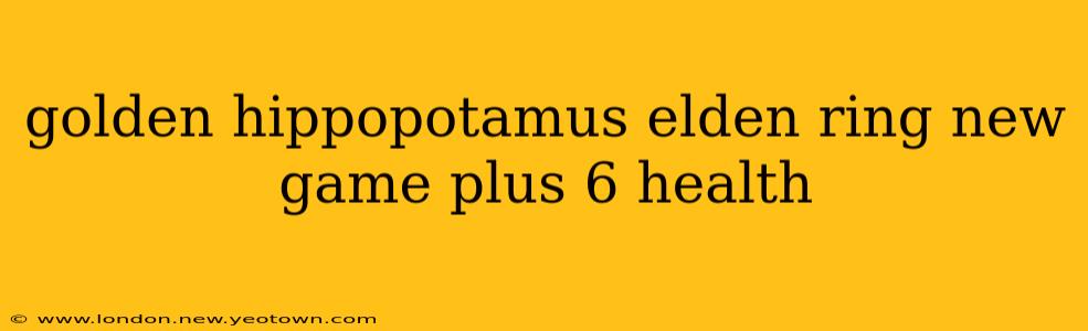 golden hippopotamus elden ring new game plus 6 health