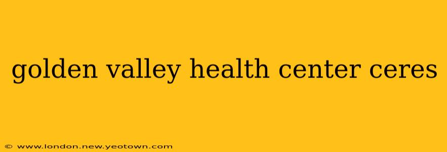 golden valley health center ceres