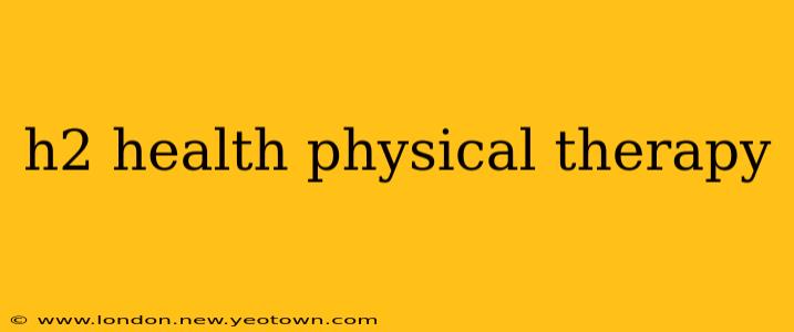 h2 health physical therapy