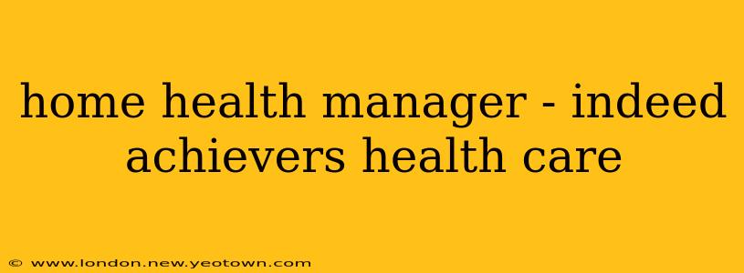 home health manager - indeed achievers health care