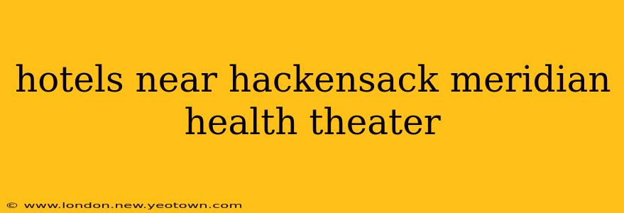 hotels near hackensack meridian health theater
