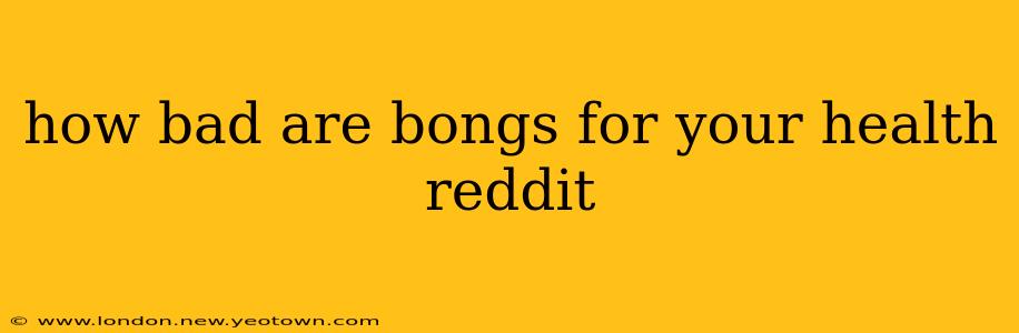 how bad are bongs for your health reddit