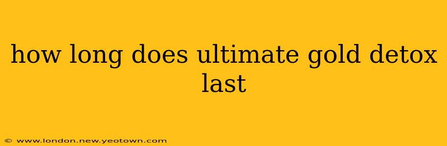 how long does ultimate gold detox last