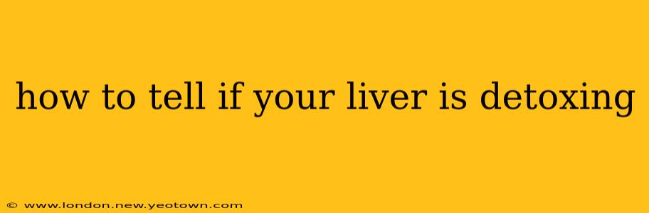 how to tell if your liver is detoxing