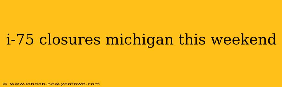 i-75 closures michigan this weekend