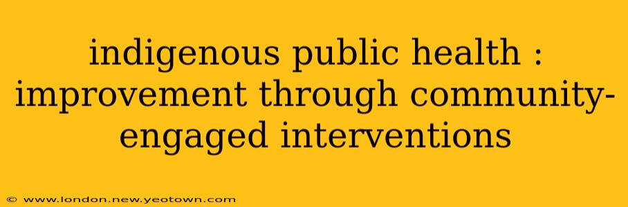 indigenous public health : improvement through community-engaged interventions
