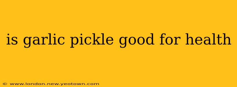is garlic pickle good for health