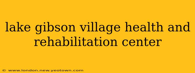 lake gibson village health and rehabilitation center